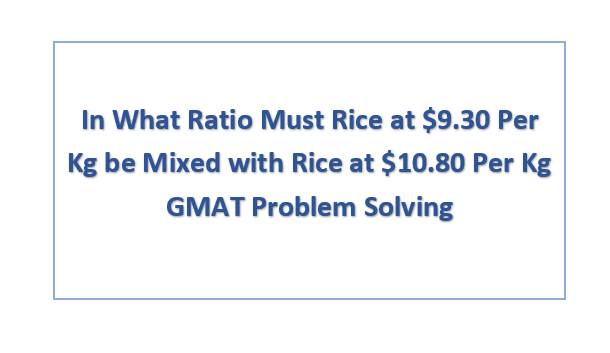 In What Ratio Must Rice at $9.30 Per Kg be Mixed with Rice at $10.80 Per Kg GMAT Problem Solving